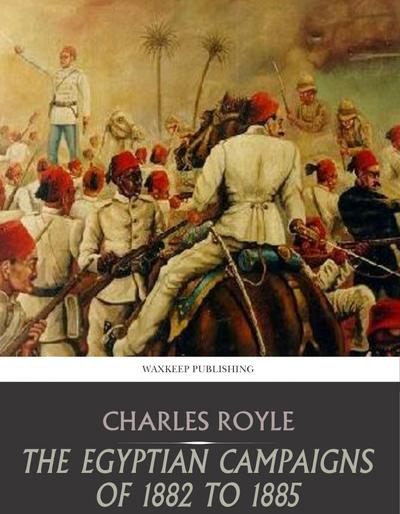 The Egyptian Campaigns of 1882 to 1885