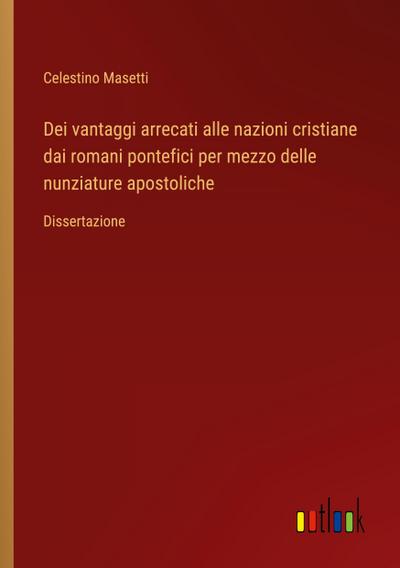 Dei vantaggi arrecati alle nazioni cristiane dai romani pontefici per mezzo delle nunziature apostoliche - Celestino Masetti