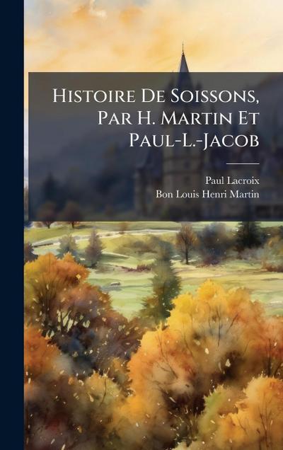 Histoire De Soissons, Par H. Martin Et Paul-L.-Jacob