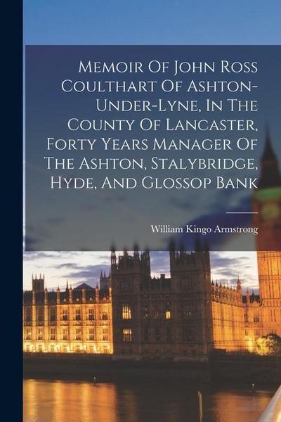 Memoir Of John Ross Coulthart Of Ashton-under-lyne, In The County Of Lancaster, Forty Years Manager Of The Ashton, Stalybridge, Hyde, And Glossop Bank