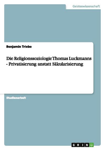 Die Religionssoziologie Thomas Luckmanns - Privatisierung anstatt Säkularisierung