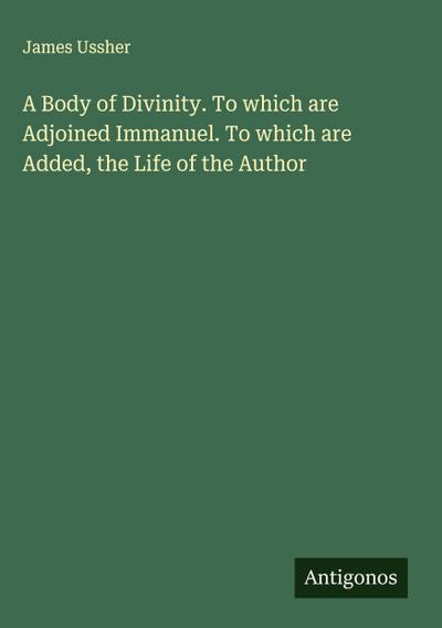 A Body of Divinity. To which are Adjoined Immanuel. To which are Added, the Life of the Author