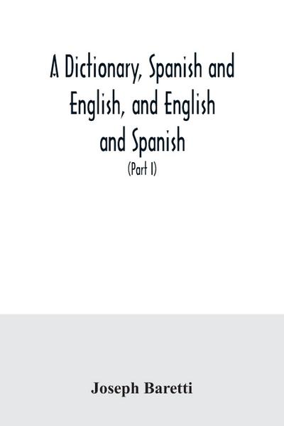 A dictionary, Spanish and English, and English and Spanish, containing the signification of words and their different uses together with the terms of arts, sciences, and trades (Part I) Spanish and English