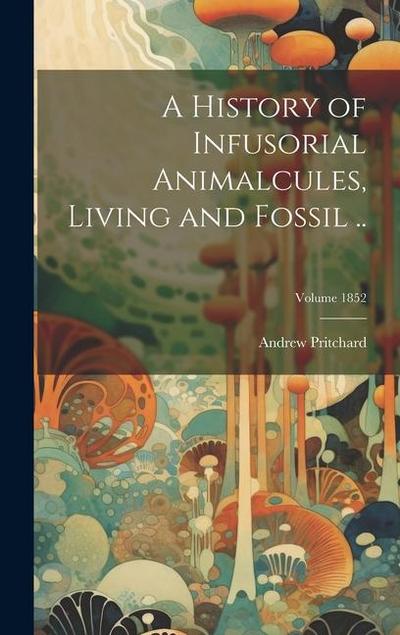 A History of Infusorial Animalcules, Living and Fossil ..; Volume 1852