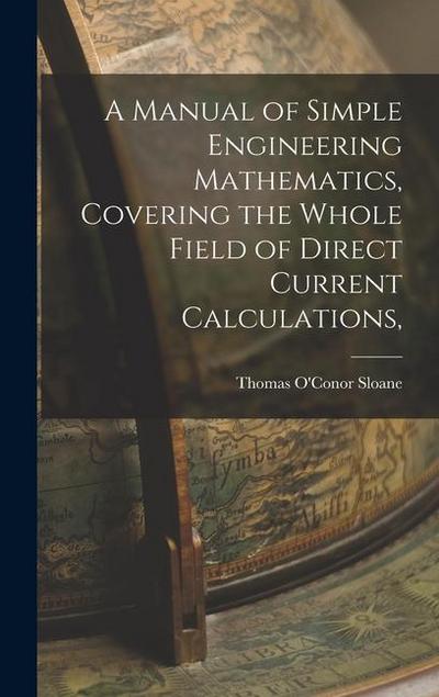 A Manual of Simple Engineering Mathematics, Covering the Whole Field of Direct Current Calculations