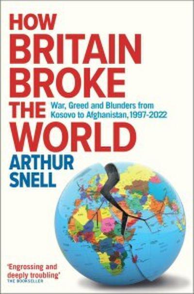 How Britain Broke the World : War, Greed and Blunders from Kosovo to Afghanistan, 1997-2022