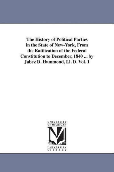 The History of Political Parties in the State of New-York, From the Ratification of the Federal Constitution to December, 1840 ... by Jabez D. Hammond