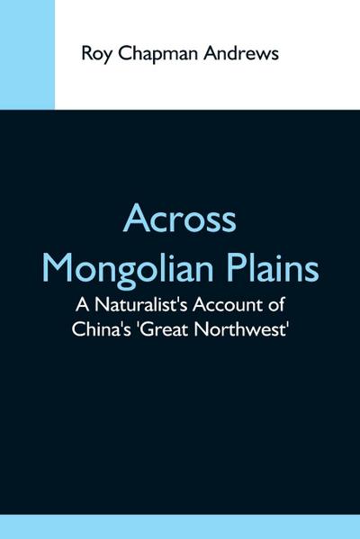 Across Mongolian Plains; A Naturalist’S Account Of China’S ’Great Northwest’