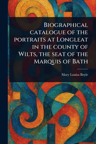Biographical Catalogue of the Portraits at Longleat in the County of Wilts, the Seat of the Marquis of Bath