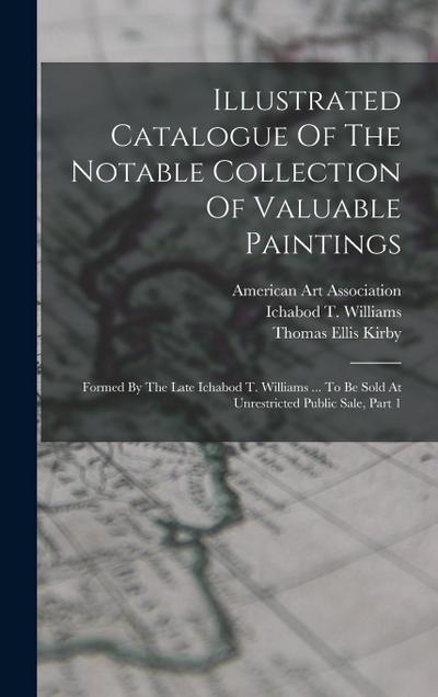 Illustrated Catalogue Of The Notable Collection Of Valuable Paintings: Formed By The Late Ichabod T. Williams ... To Be Sold At Unrestricted Public Sa