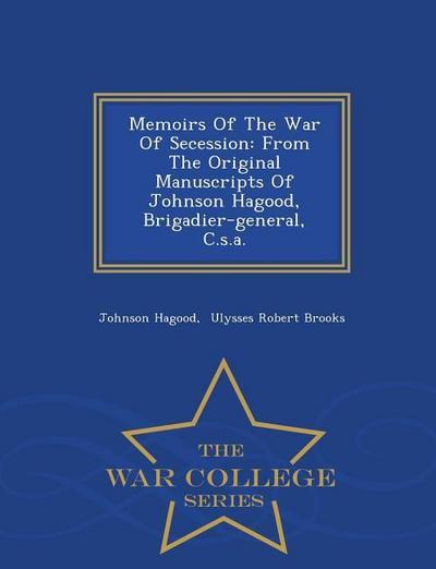 Memoirs Of The War Of Secession: From The Original Manuscripts Of Johnson Hagood, Brigadier-general, C.s.a. - War College Series