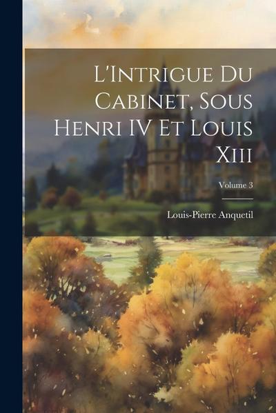 L’Intrigue Du Cabinet, Sous Henri IV Et Louis Xiii; Volume 3
