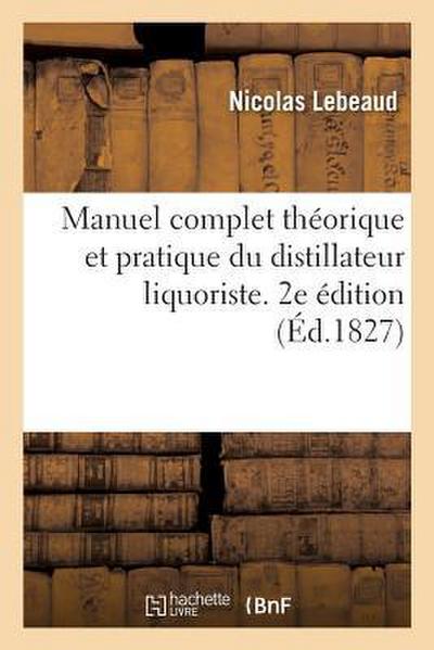 Manuel Complet Théorique Et Pratique Du Distillateur Liquoriste. 2e Édition