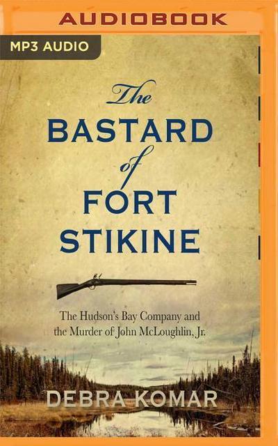 The Bastard of Fort Stikine: The Hudson’s Bay Company and the Murder of John McLoughlin Jr.