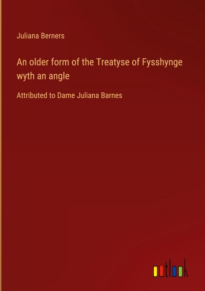 An older form of the Treatyse of Fysshynge wyth an angle