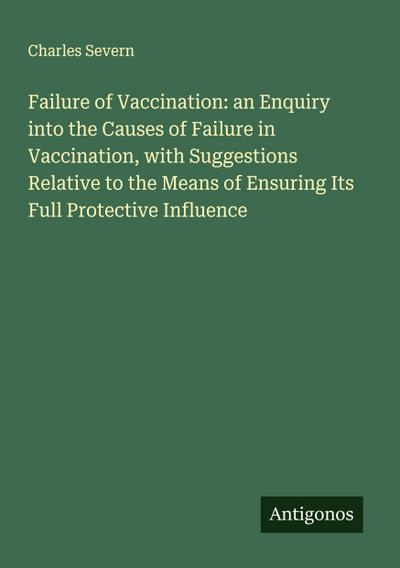 Failure of Vaccination: an Enquiry into the Causes of Failure in Vaccination, with Suggestions Relative to the Means of Ensuring Its Full Protective Influence