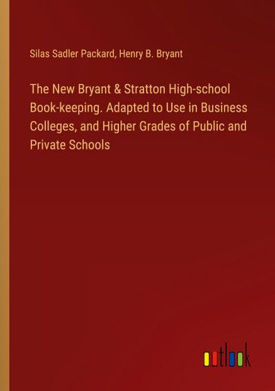 The New Bryant & Stratton High-school Book-keeping. Adapted to Use in Business Colleges, and Higher Grades of Public and Private Schools