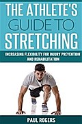 The Athlete’s Guide To Stretching: Increasing Flexibility For Injury Prevention And Rehabilitation