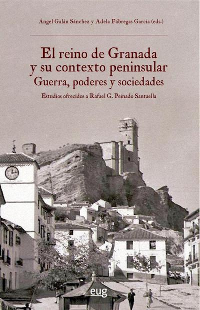 El reino de Granada y su contexto peninsular : guerra, poderes y sociedades : estudios ofrecidos a Rafael G. Peinado Santaella