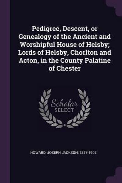 Pedigree, Descent, or Genealogy of the Ancient and Worshipful House of Helsby; Lords of Helsby, Chorlton and Acton, in the County Palatine of Chester