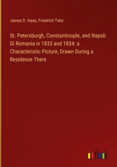St. Petersburgh, Constantinople, and Napoli Di Romania in 1833 and 1834: a Characteristic Picture, Drawn During a Residence There