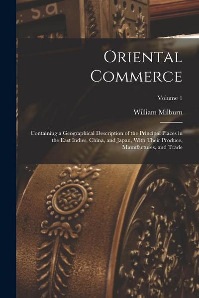 Oriental Commerce; Containing a Geographical Description of the Principal Places in the East Indies, China, and Japan, With Their Produce, Manufacture