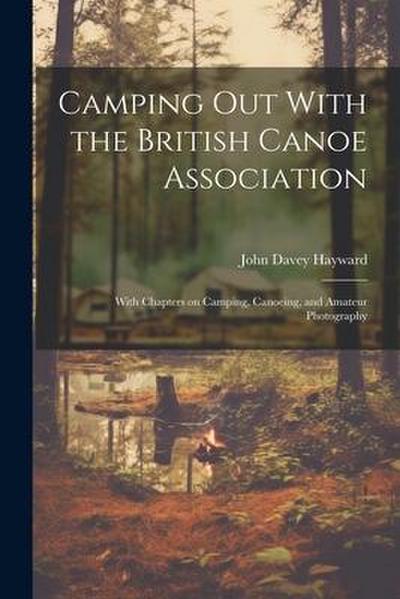 Camping out With the British Canoe Association: With Chapters on Camping, Canoeing, and Amateur Photography