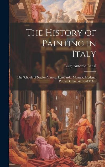 The History of Painting in Italy: The Schools of Naples, Venice, Lombardy, Mantua, Modena, Parma, Cremona, and Milan