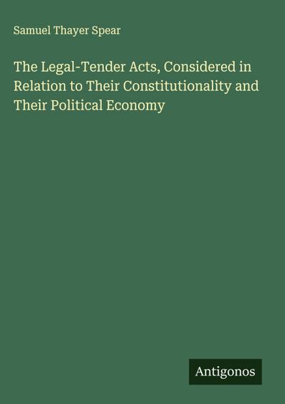 The Legal-Tender Acts, Considered in Relation to Their Constitutionality and Their Political Economy