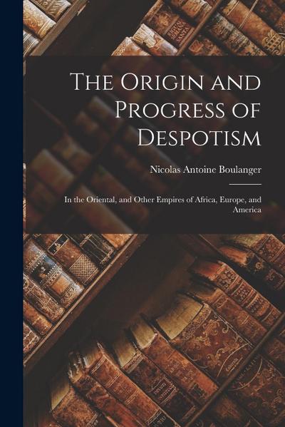 The Origin and Progress of Despotism: In the Oriental, and Other Empires of Africa, Europe, and America