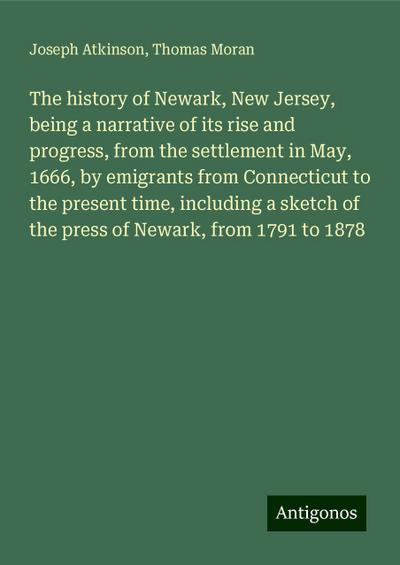 The history of Newark, New Jersey, being a narrative of its rise and progress, from the settlement in May, 1666, by emigrants from Connecticut to the present time, including a sketch of the press of Newark, from 1791 to 1878
