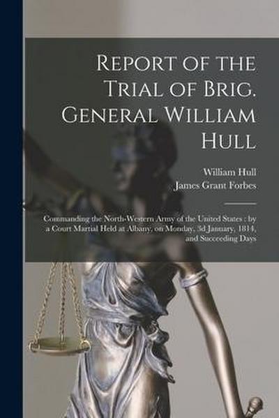 Report of the Trial of Brig. General William Hull; Commanding the North-western Army of the United States [microform]: by a Court Martial Held at Alba