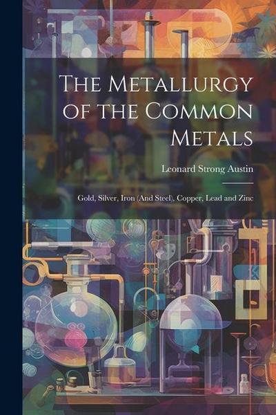 The Metallurgy of the Common Metals: Gold, Silver, Iron (And Steel), Copper, Lead and Zinc