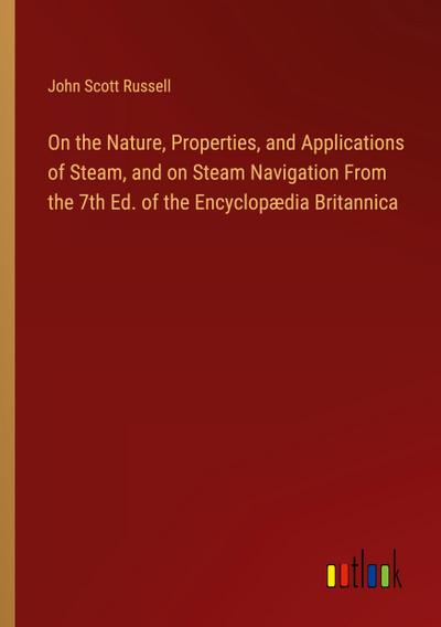 On the Nature, Properties, and Applications of Steam, and on Steam Navigation From the 7th Ed. of the Encyclopædia Britannica