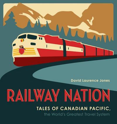 Railway Nation: Tales of Canadian Pacific: The World s Greatest Travel System