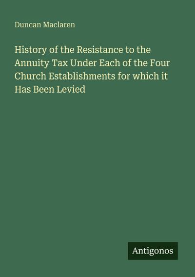 History of the Resistance to the Annuity Tax Under Each of the Four Church Establishments for which it Has Been Levied