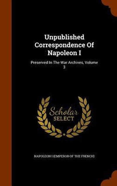 Unpublished Correspondence Of Napoleon I: Preserved In The War Archives, Volume 3