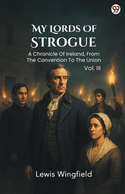 My Lords Of Strogue A Chronicle Of Ireland, From The Convention To The Union Vol. III