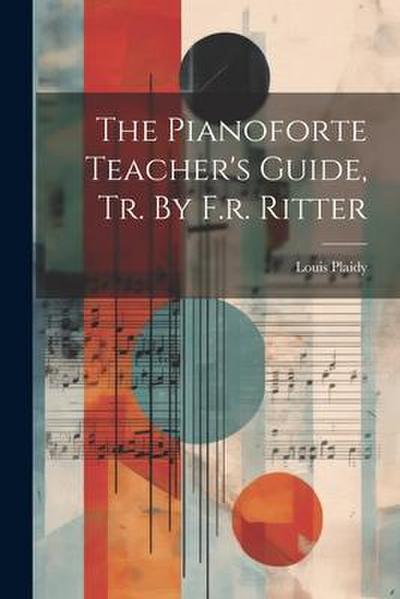 The Pianoforte Teacher’s Guide, Tr. By F.r. Ritter