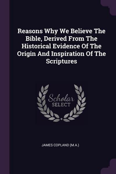 Reasons Why We Believe The Bible, Derived From The Historical Evidence Of The Origin And Inspiration Of The Scriptures