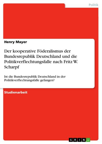 Der kooperative Föderalismus der Bundesrepublik Deutschland und die Politikverflechtungsfalle nach Fritz W. SCHARPF  -  Ist die Bundesrepublik Deutschland in der Politikverflechtungsfalle gefangen?