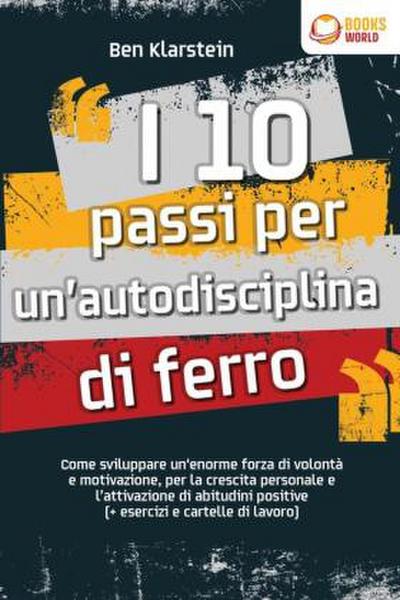 I 10 passi per un’autodisciplina di ferro: Come sviluppare un’enorme forza di volontà e motivazione, per la crescita personale e l’attivazione di abitudini positive (+ esercizi e cartelle di lavoro)