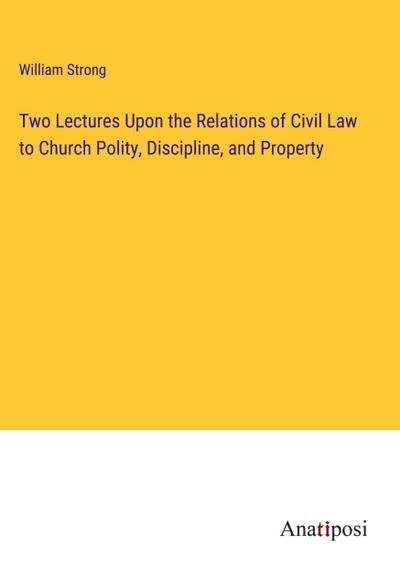 Two Lectures Upon the Relations of Civil Law to Church Polity, Discipline, and Property
