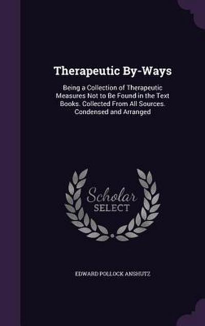 Therapeutic By-Ways: Being a Collection of Therapeutic Measures Not to Be Found in the Text Books. Collected from All Sources. Condensed an