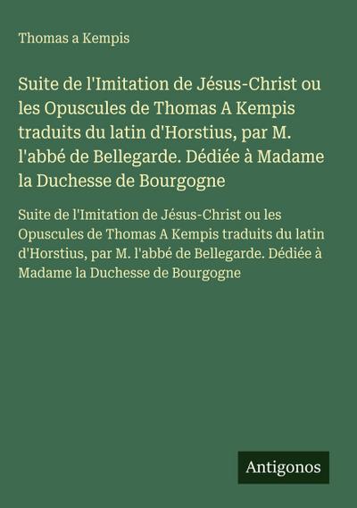 Suite de l’Imitation de Jésus-Christ ou les Opuscules de Thomas A Kempis traduits du latin d’Horstius, par M. l’abbé de Bellegarde. Dédiée à Madame la Duchesse de Bourgogne