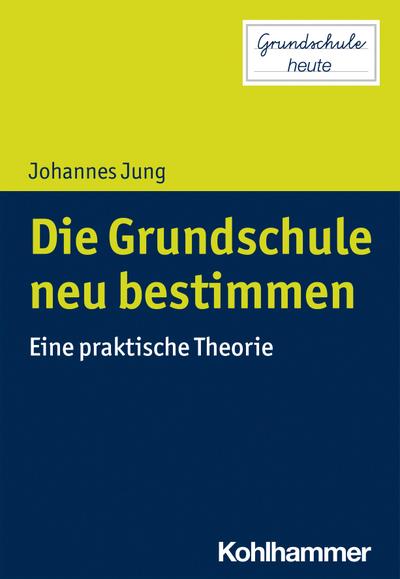 Die Grundschule neu bestimmen: Eine praktische Theorie (Grundschule heute)