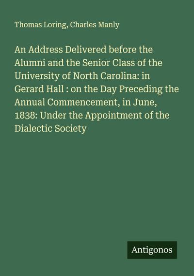 An Address Delivered before the Alumni and the Senior Class of the University of North Carolina: in Gerard Hall : on the Day Preceding the Annual Commencement, in June, 1838: Under the Appointment of the Dialectic Society