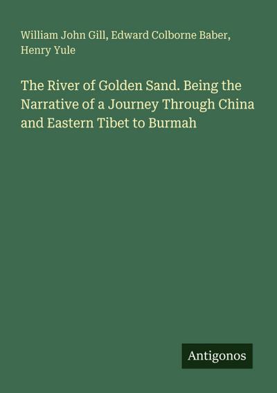 The River of Golden Sand. Being the Narrative of a Journey Through China and Eastern Tibet to Burmah
