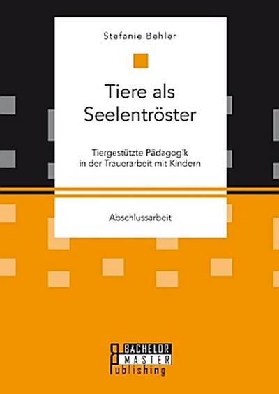 Tiere als Seelentröster. Tiergestützte Pädagogik in der Trauerarbeit mit Kindern