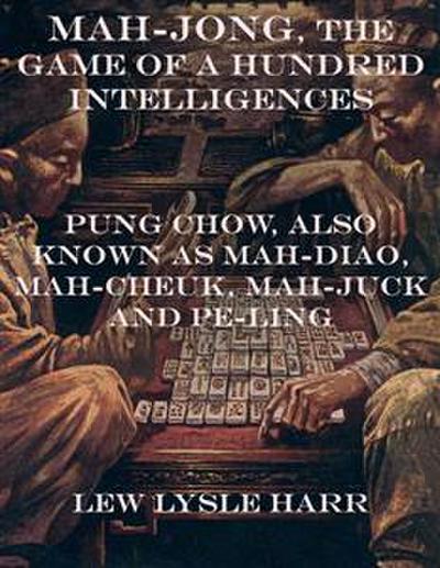 Mah-Jong, the Game of a Hundred Intelligences: Pung Chow, Also Known as Mah-Diao, Mah-Cheuk, Mah-Juck and Pe-Ling